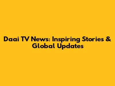 Daai TV News: Inspiring Stories & Global Updates