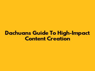 Dachuan's Guide To High-Impact Content Creation