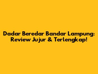 Dadar Beredar Bandar Lampung: Review Jujur & Terlengkap!