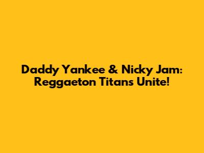 Daddy Yankee & Nicky Jam: Reggaeton Titans Unite!