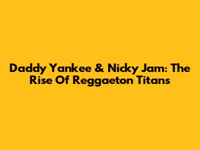 Daddy Yankee & Nicky Jam: The Rise Of Reggaeton Titans
