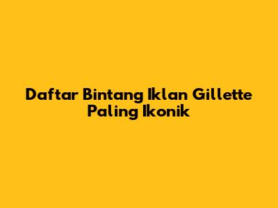 Daftar Bintang Iklan Gillette Paling Ikonik