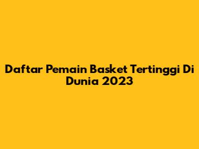 Daftar Pemain Basket Tertinggi Di Dunia 2023