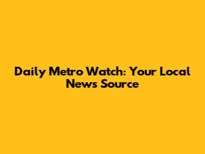 Daily Metro Watch: Your Local News Source