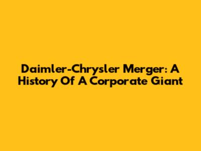 Daimler-Chrysler Merger: A History Of A Corporate Giant