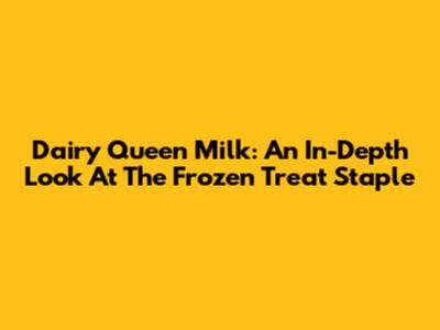 Dairy Queen Milk: An In-Depth Look At The Frozen Treat Staple