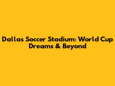 Dallas Soccer Stadium: World Cup Dreams & Beyond