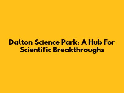 Dalton Science Park: A Hub For Scientific Breakthroughs