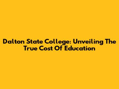 Dalton State College: Unveiling The True Cost Of Education