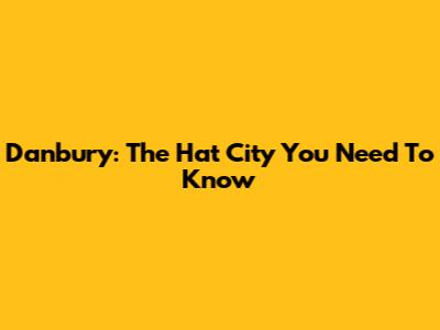Danbury: The Hat City You Need To Know