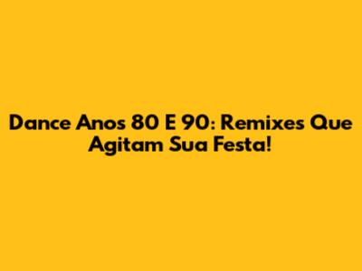 Dance Anos 80 E 90: Remixes Que Agitam Sua Festa!