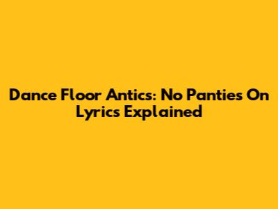 Dance Floor Antics: "No Panties On" Lyrics Explained