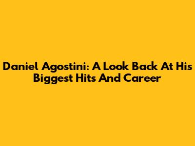 Daniel Agostini: A Look Back At His Biggest Hits And Career