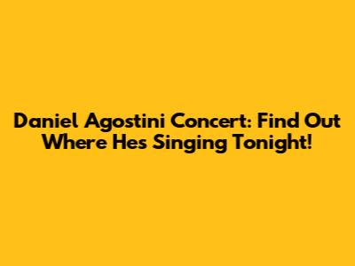 Daniel Agostini Concert: Find Out Where He's Singing Tonight!