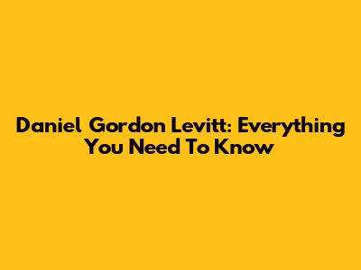 Daniel Gordon Levitt: Everything You Need To Know