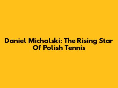 Daniel Michalski: The Rising Star Of Polish Tennis