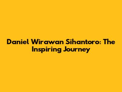 Daniel Wirawan Sihantoro: The Inspiring Journey