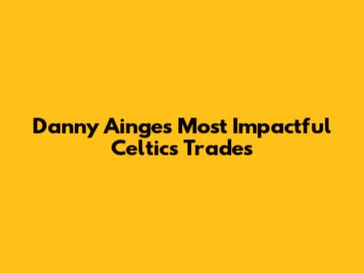 Danny Ainge's Most Impactful Celtics Trades
