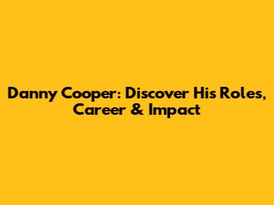 Danny Cooper: Discover His Roles, Career & Impact