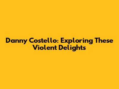Danny Costello: Exploring 'These Violent Delights'