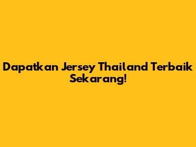 Dapatkan Jersey Thailand Terbaik Sekarang!