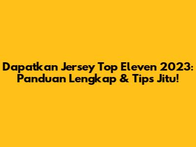 Dapatkan Jersey Top Eleven 2023: Panduan Lengkap & Tips Jitu!