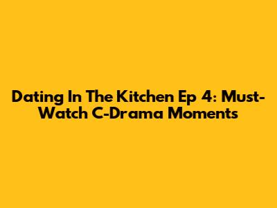 Dating In The Kitchen Ep 4: Must-Watch C-Drama Moments