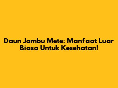 Daun Jambu Mete: Manfaat Luar Biasa Untuk Kesehatan!