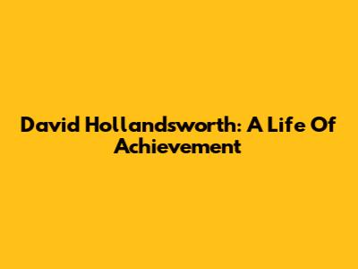 David Hollandsworth: A Life Of Achievement