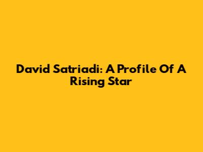 David Satriadi: A Profile Of A Rising Star
