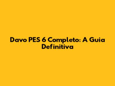 Davo PES 6 Completo: A Guia Definitiva