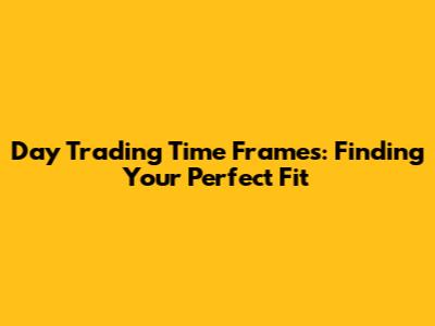 Day Trading Time Frames: Finding Your Perfect Fit