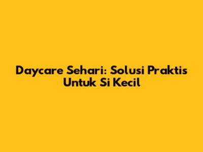 Daycare Sehari: Solusi Praktis Untuk Si Kecil