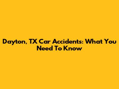 Dayton, TX Car Accidents: What You Need To Know