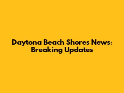 Daytona Beach Shores News: Breaking Updates