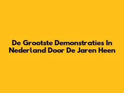 De Grootste Demonstraties In Nederland Door De Jaren Heen