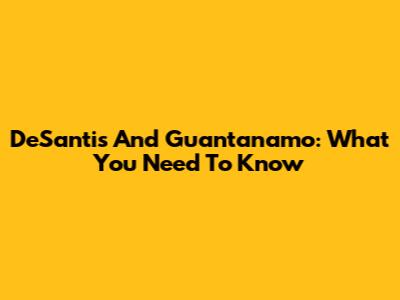 DeSantis And Guantanamo: What You Need To Know