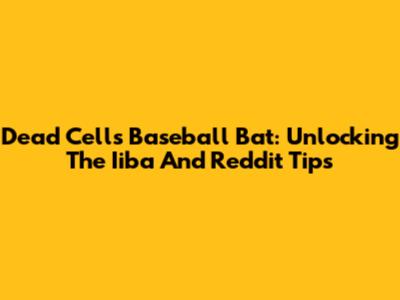 Dead Cells Baseball Bat: Unlocking The Iiba And Reddit Tips
