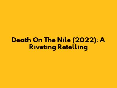 Death On The Nile (2022): A Riveting Retelling