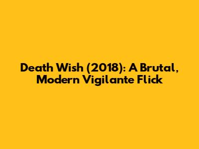 Death Wish (2018): A Brutal, Modern Vigilante Flick