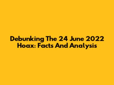 Debunking The 24 June 2022 Hoax: Facts And Analysis