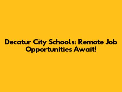 Decatur City Schools: Remote Job Opportunities Await!