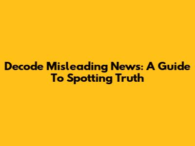 Decode Misleading News: A Guide To Spotting Truth