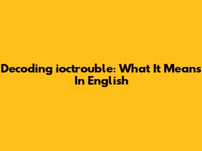 Decoding "ioctrouble": What It Means In English