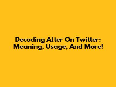 Decoding 'Alter' On Twitter: Meaning, Usage, And More!