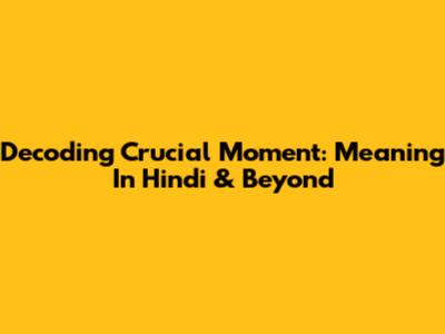 Decoding 'Crucial Moment': Meaning In Hindi & Beyond