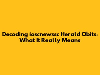 Decoding 'ioscnewssc Herald Obits': What It Really Means