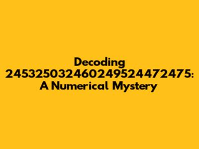 Decoding 245325032460249524472475: A Numerical Mystery