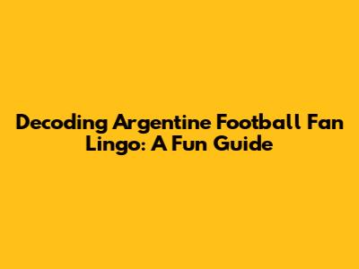 Decoding Argentine Football Fan Lingo: A Fun Guide