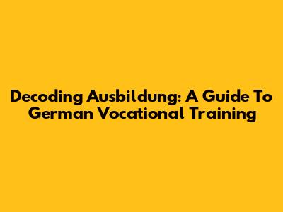 Decoding Ausbildung: A Guide To German Vocational Training